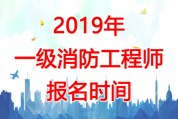 2019年山西一级消防工程师报名时间：9月12日-19日