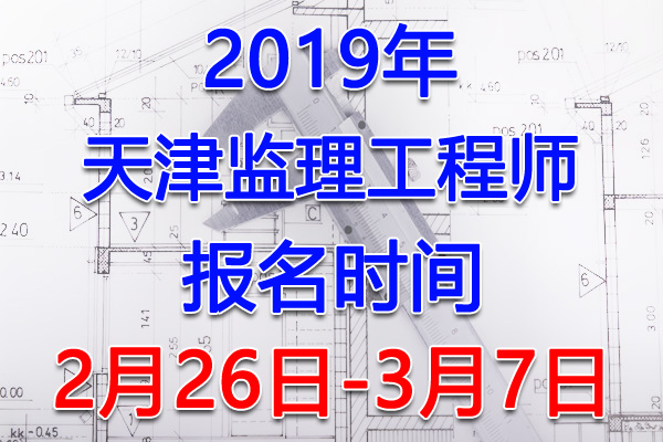 2019天津监理工程师考试报名时间、报名入口【2月26日-3月7日】