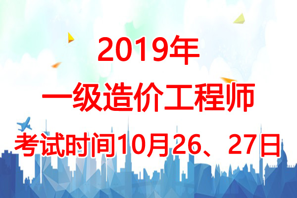 2019年新疆一级造价工程师考试时间：10月26、27日