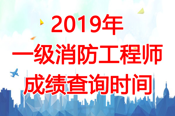 2019年湖北一级消防工程师成绩查询时间：2020年2月28日