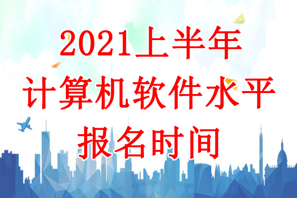 2021上半年宁夏计算机软件水平考试报名时间：3月15日-4月11日