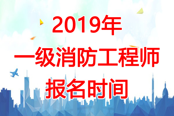 2019年黑龙江一级消防工程师报名时间：9月6日-16日