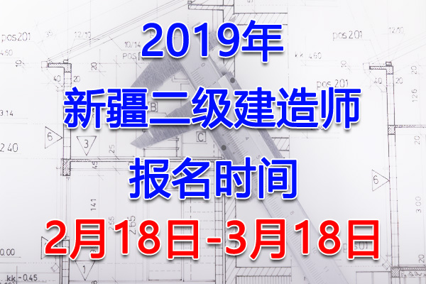 2019新疆二级建造师考试报名时间、报名入口【2月18日-3月18日】