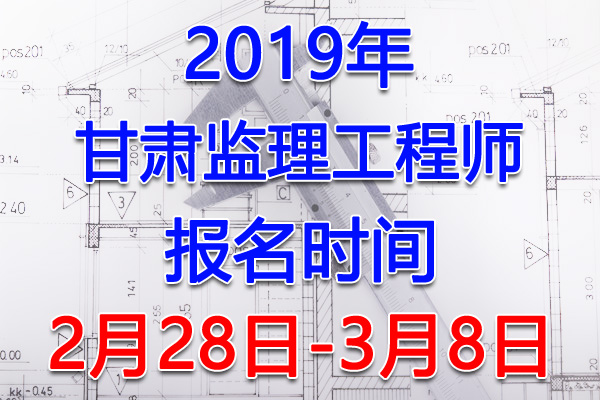 2019甘肃监理工程师考试报名时间、报名入口【2月28日-3月8日】