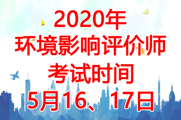 2020年黑龙江环境影响评价师考试时间：5月16、17日