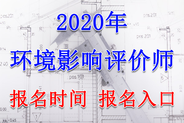 2020年黑龙江环境影响评价师报名时间及报名入口【8月27日-9月3日】