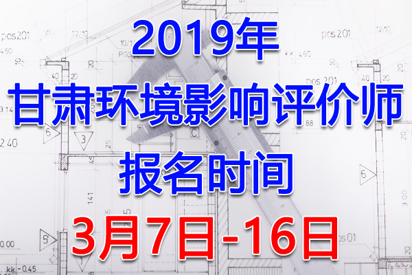 2019甘肃环境影响评价师考试报名时间及入口【3月7日-16日】