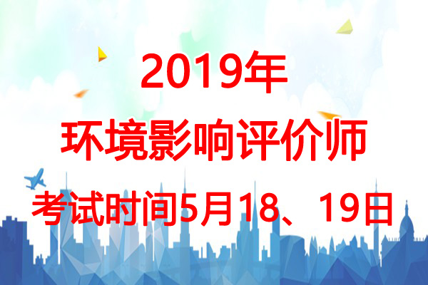 2019年黑龙江环境影响评价师考试时间：5月18、19日