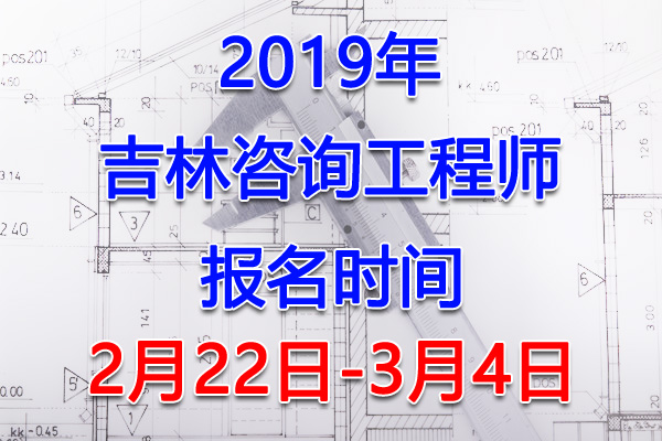 2019吉林咨询工程师考试报名时间、报名入口【2月22日-3月4日】