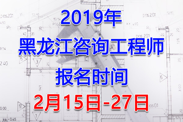 2019黑龙江咨询工程师考试报名时间、报名入口【2月15日-27日】