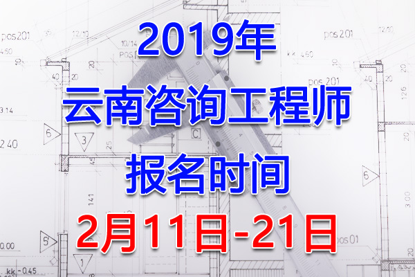 2019云南咨询工程师考试报名时间、报名入口【2月11日-21日】
