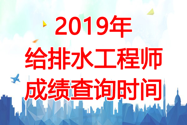 2019年黑龙江给排水工程师成绩查询时间：12月31日起