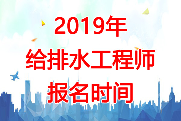 2019年黑龙江给排水工程师报名时间：8月20日-29日