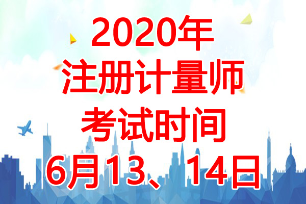 2020年江苏注册计量师考试时间：6月13、14日