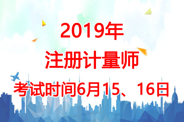2019年江苏注册计量师考试时间：6月15、16日