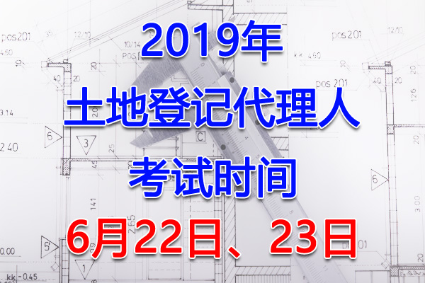 2019年天津土地登记代理人考试时间：6月22日、23日