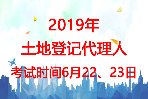 2019年内蒙古土地登记代理人考试时间：6月22、23日