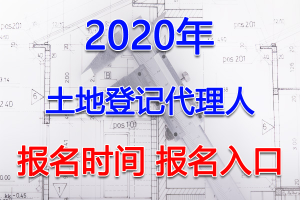 2020年广东土地登记代理人考试报名时间及入口【3月1日-4月30日】