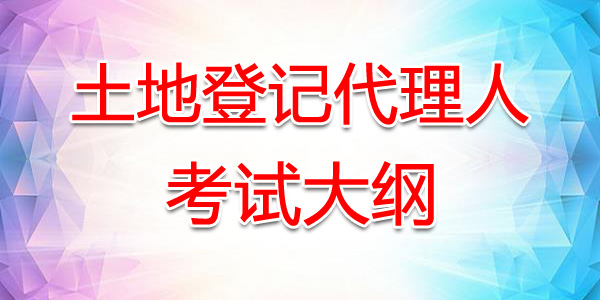 内蒙古土地登记代理人考试大纲：土地登记代理实务