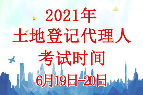 2021年土地登记代理人考试时间：6月19日-20日