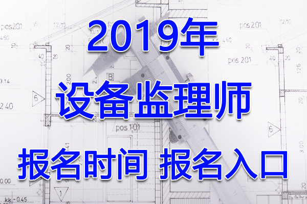 2019年青海设备监理师考试报名时间及入口【7月10日-22日】