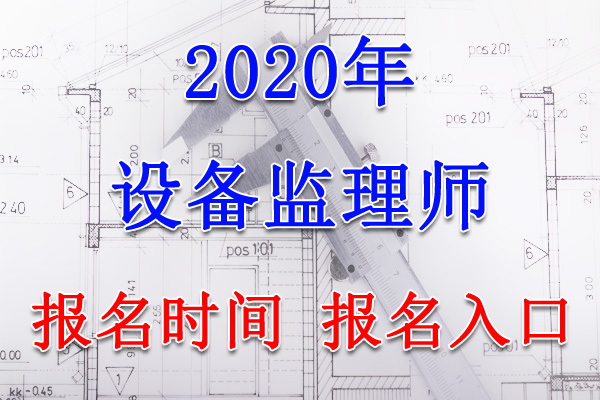 2020年黑龙江设备监理师报名时间及入口【7月15日-21日】