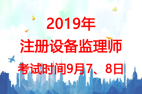 2019年新疆设备监理师考试时间：9月7、8日