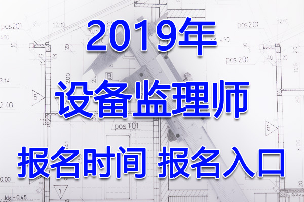 2019年新疆设备监理师考试报名时间及入口【7月1日-26日】