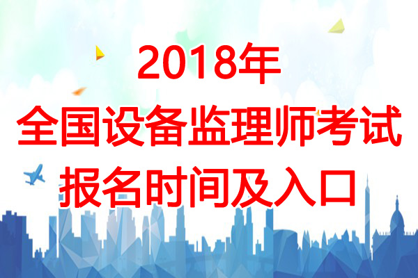 2018年福建注册设备监理师考试报名时间及入口【7月2日-11日】