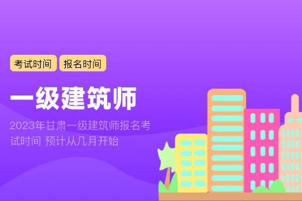 2023年甘肃一级建筑师报名考试时间 预计从几月开始