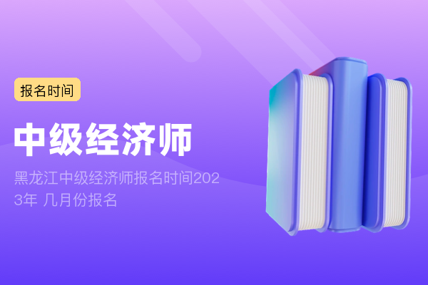 黑龙江中级经济师报名时间2023年 几月份报名