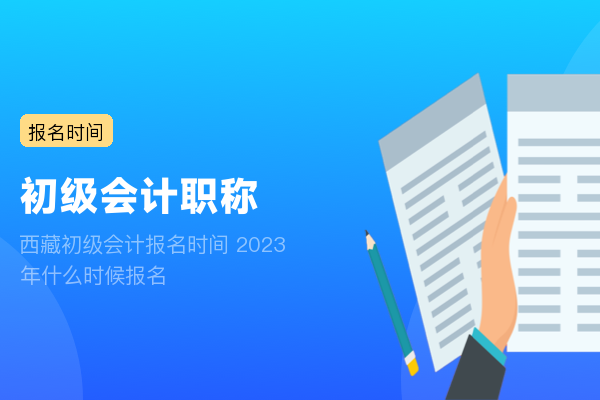 西藏初级会计报名时间 2023年什么时候报名