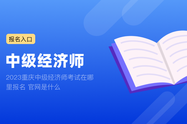 2023重庆中级经济师考试在哪里报名 官网是什么