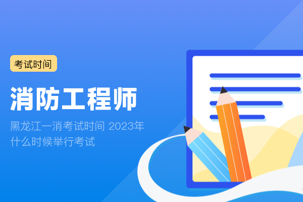 黑龙江一消考试时间 2023年什么时候举行考试