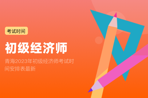 青海2023年初级经济师考试时间安排表最新