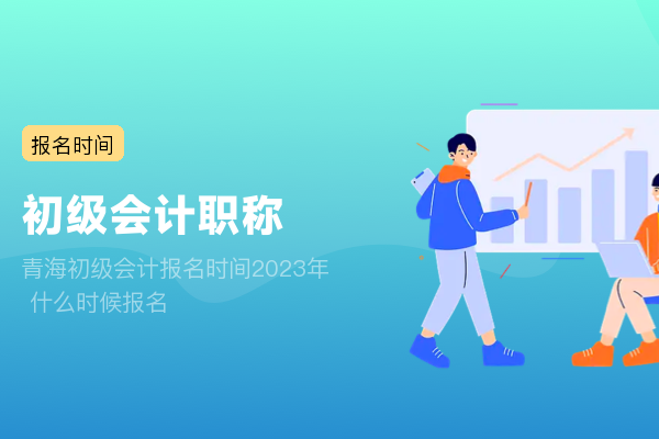 青海初级会计报名时间2023年 什么时候报名