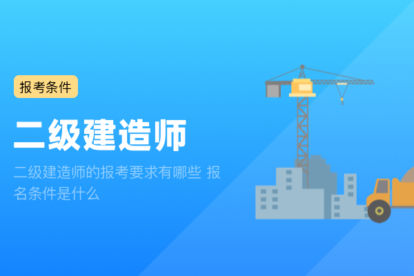 二级建造师的报考要求有哪些 报名条件是什么