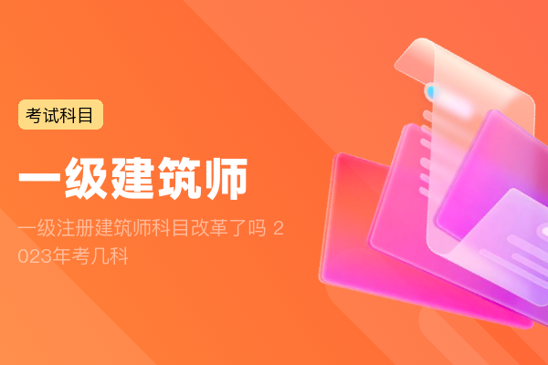 一级注册建筑师科目改革了吗 2023年考几科