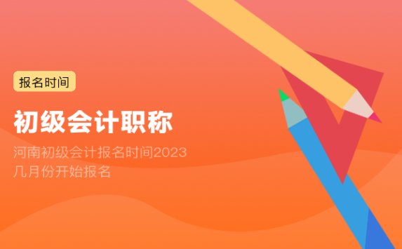 河南初级会计报名时间2023 几月份开始报名