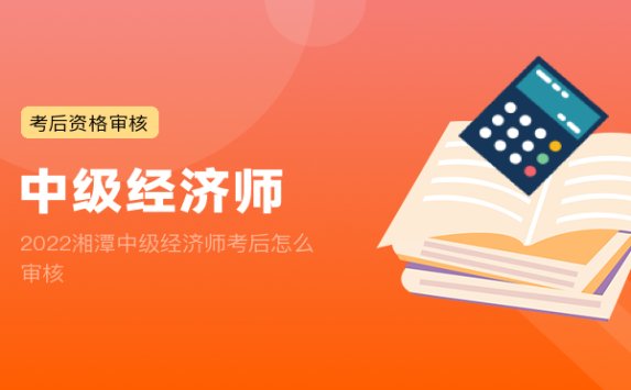 2022湘潭中级经济师考后怎么审核