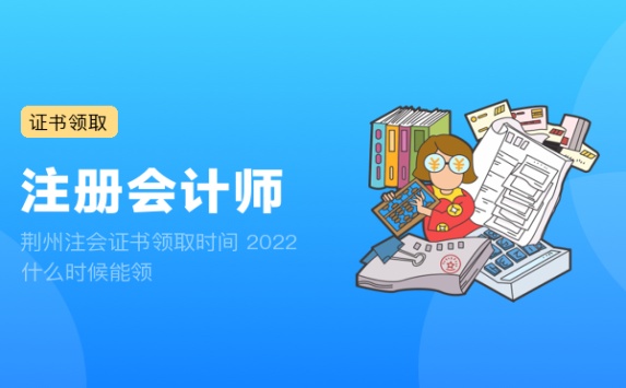 荆州注会证书领取时间 2022什么时候能领