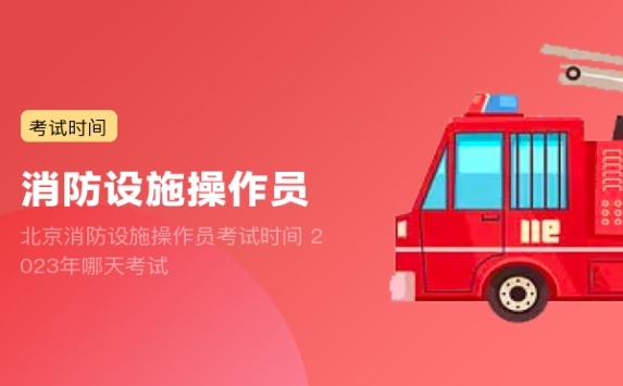 北京消防设施操作员考试时间 2023年哪天考试