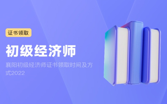 襄阳初级经济师证书领取时间及方式2022