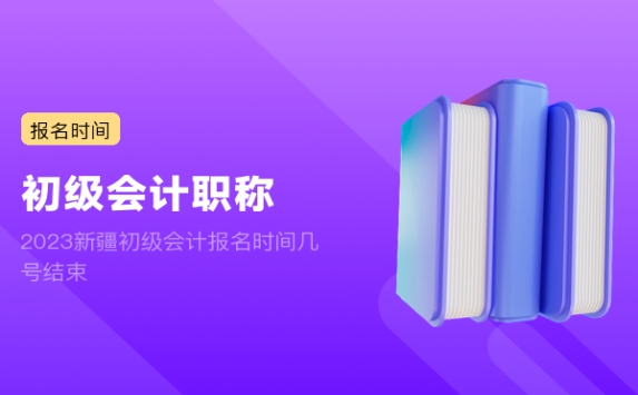 2023新疆初级会计报名时间几号结束