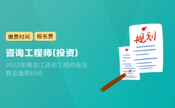 2023年黑龙江咨询工程师报名费及缴费时间