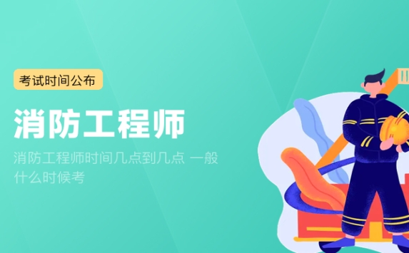 消防工程师时间几点到几点 一般什么时候考